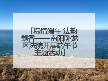 粽情端午 法韵飘香——南阳卧龙区法院开展端午节主题活动